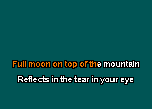 Full moon on top ofthe mountain

Reflects in the tear in your eye