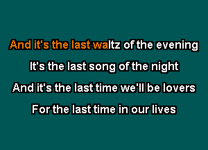 And it's the last waltz of the evening
It's the last song ofthe night
And it's the last time we'll be lovers

For the last time in our lives