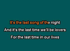 It's the last song ofthe night

And it's the last time we'll be lovers

Forthe lasttime in our lives