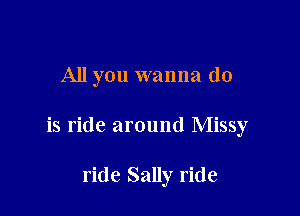 All you wanna do

is ride around Missy

ride Sally ride