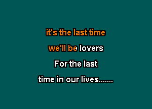 it's the last time
we'll be lovers
For the last

time in our lives .......