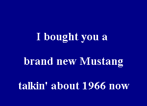 I bought you a

brand new Mustang

talkin' about 1966 now