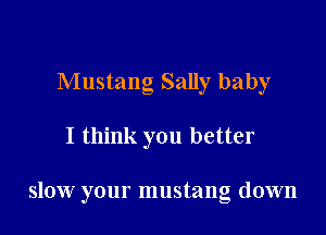 Mustang Sally baby

I think you better

slow your mustang down