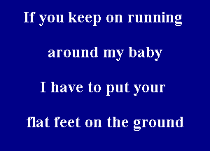 If you keep on running
around my baby
I have to put your

flat feet on the ground