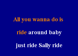 All you wanna do is

ride around baby

just ride Sally ride