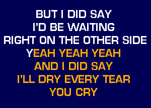 BUT I DID SAY
I'D BE WAITING
RIGHT ON THE OTHER SIDE
YEAH YEAH YEAH
AND I DID SAY
I'LL DRY EVERY TEAR
YOU CRY