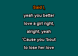 Said I,
yeah you better

love a girl right,

alright, yeah
'Cause you 'bout

to lose her love