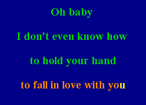 Oh baby
I don't even know how

to hold your hand

to fall in love With you