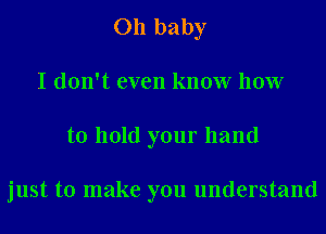 011 baby
I don't even know how
to hold your hand

just to make you understand