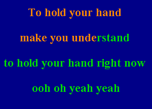 To hold your hand
make you understand
to hold your hand right now

0011 011 yeah yeah