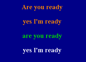 Are you ready

yes I'm ready
are you ready

yes I'm ready