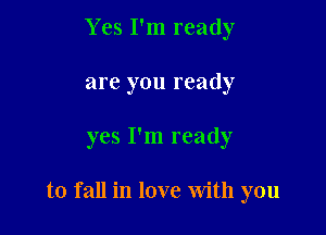 Yes I'm ready
are you ready

yes I'm ready

to fall in love With you