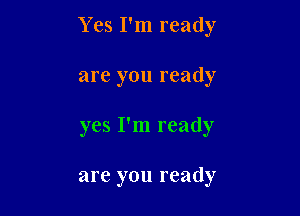 Yes I'm ready

are you ready
yes I'm ready

are you ready