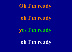 Oh I'm ready

011 I'm ready

yes I'm ready

oh I'm ready