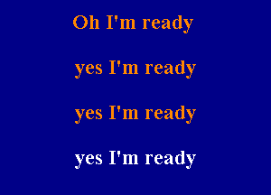 Oh I'm ready

yes I'm ready
yes I'm ready

yes I'm ready