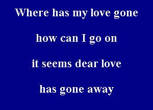 Where has my love gone
how can I go on

it seems dear love

has gone away