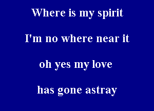 Where is my spirit
I'm no where near it

oh yes my love

has gone astray