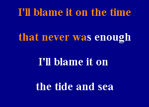 I'll blame it on the time
that never was enough
I'll blame it on

the tide and sea