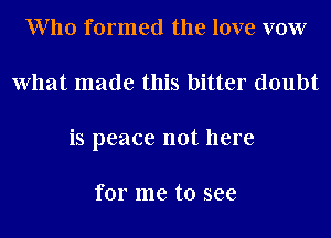 W 110 formed the love vow
What made this bitter doubt
is peace not here

for me to see