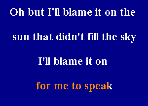 I could tell you
What I'm feeling

but words won't come

for me to speak