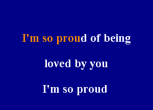 I'm so proud of being

loved by you

I'm so proud