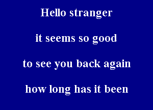 Hello stranger

it seems so good

to see you back again

how long has it been