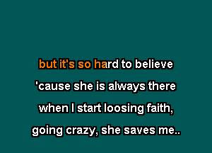 but it's so hard to believe

'cause she is always there

when I start loosing faith,

going crazy, she saves me..