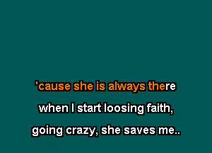 'cause she is always there

when I start loosing faith,

going crazy, she saves me..