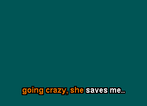 going crazy, she saves me..