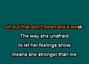 oh but that don't mean she's weak.
The way she unafraid
to let her feelings show

means she stronger than me