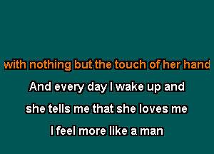 with nothing but the touch of her hand
And every day I wake up and
she tells me that she loves me

lfeel more like a man