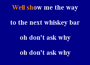 Well show me the way
to the next whiskey bar

oh don't ask why

oh don't ask Why