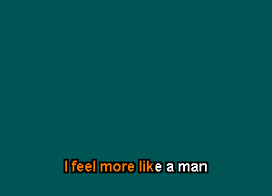 lfeel more like a man