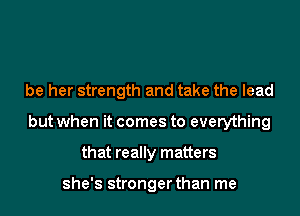 be her strength and take the lead
but when it comes to everything
that really matters

she's stronger than me