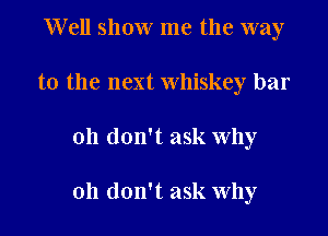 Well show me the way
to the next whiskey bar

oh don't ask why

oh don't ask Why