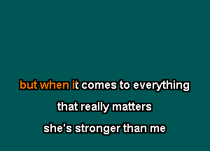 but when it comes to everything

that really matters

she's strongerthan me