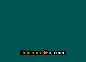 lfeel more like a man