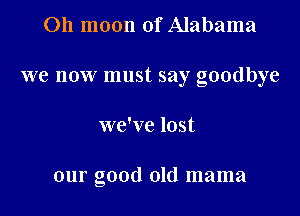 Oh moon of Alabama

we now must say goodbye

we've lost

our good old mama