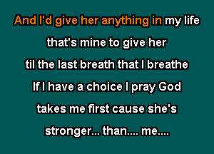 And I'd give her anything in my life
that's mine to give her
til the last breath that I breathe
lfl have a choice I pray God
takes me first cause she's

stronger... than.... me....