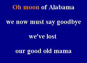 Oh moon of Alabama

we now must say goodbye

we've lost

our good old mama