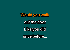 Would you walk

out the door

Like you did

once before...