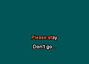 Please stay

Don't go...