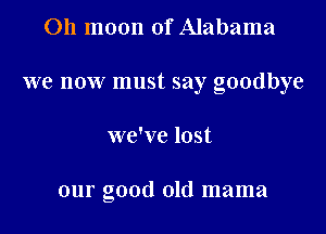 Oh moon of Alabama

we now must say goodbye

we've lost

our good old mama