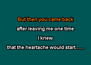 But then you came back

after leaving me one time

I knew

that the heartache would start .......