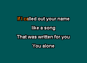 lfl called out your name

like a song

That was written for you

You alone