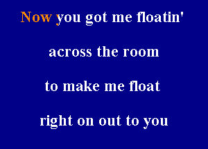 Now you got me Hoatin'
across the room

to make me float

right on out to you