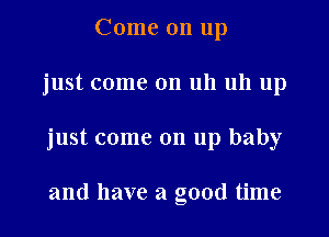 Come on up

just come on uh uh up

just come on up baby

and have a good time