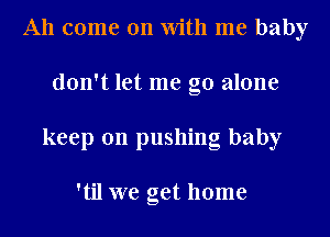 A11 come on With me baby
don't let me go alone
keep on pushing baby

'til we get home