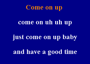 Come on up

come on uh uh up

just come on up baby

and have a good time