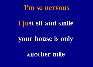 I'm so nervous

I just sit and smile

your house is only

another mile